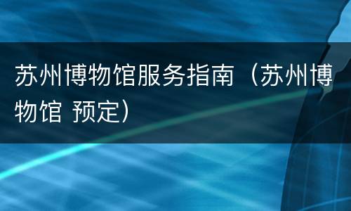 苏州博物馆服务指南（苏州博物馆 预定）