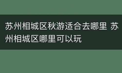 苏州相城区秋游适合去哪里 苏州相城区哪里可以玩