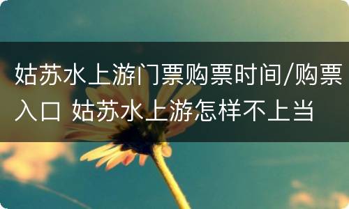 姑苏水上游门票购票时间/购票入口 姑苏水上游怎样不上当