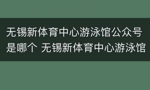 无锡新体育中心游泳馆公众号是哪个 无锡新体育中心游泳馆公众号是哪个公司的