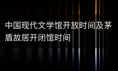 中国现代文学馆开放时间及茅盾故居开闭馆时间
