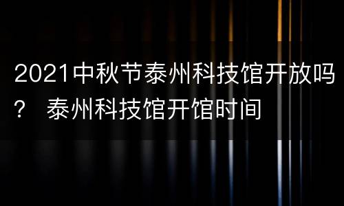 2021中秋节泰州科技馆开放吗？ 泰州科技馆开馆时间