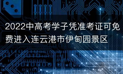 2022中高考学子凭准考证可免费进入连云港市伊甸园景区