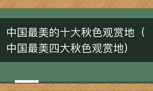 中国最美的十大秋色观赏地（中国最美四大秋色观赏地）