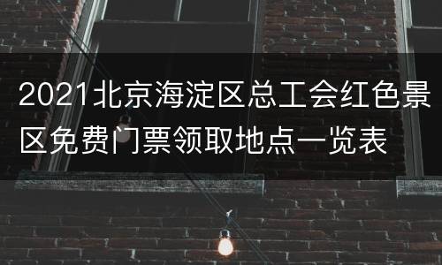 2021北京海淀区总工会红色景区免费门票领取地点一览表