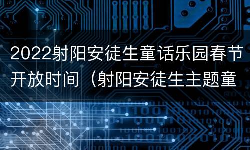 2022射阳安徒生童话乐园春节开放时间（射阳安徒生主题童话公园）