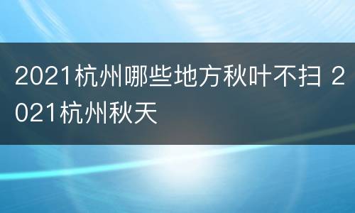 2021杭州哪些地方秋叶不扫 2021杭州秋天