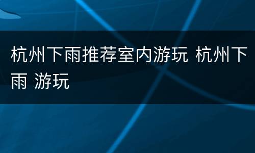 杭州下雨推荐室内游玩 杭州下雨 游玩