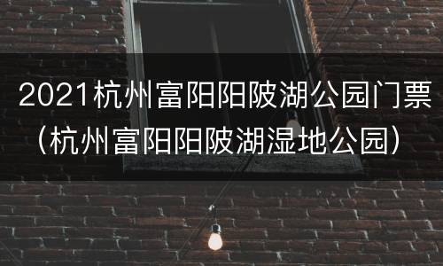 2021杭州富阳阳陂湖公园门票（杭州富阳阳陂湖湿地公园）