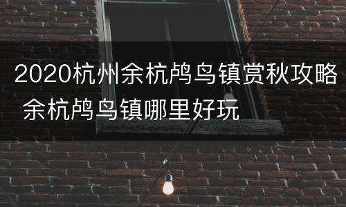 2020杭州余杭鸬鸟镇赏秋攻略 余杭鸬鸟镇哪里好玩