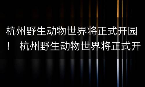 杭州野生动物世界将正式开园！ 杭州野生动物世界将正式开园吗