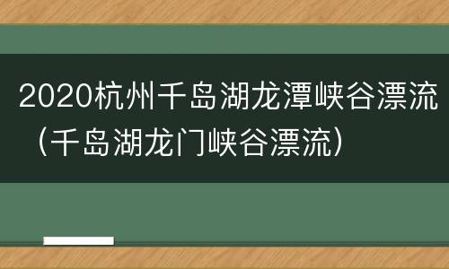 2020杭州千岛湖龙潭峡谷漂流（千岛湖龙门峡谷漂流）