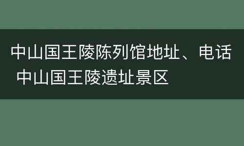 中山国王陵陈列馆地址、电话 中山国王陵遗址景区