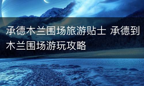 承德木兰围场旅游贴士 承德到木兰围场游玩攻略