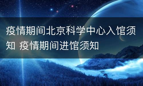 疫情期间北京科学中心入馆须知 疫情期间进馆须知