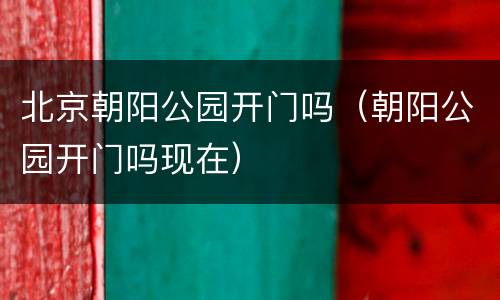 北京朝阳公园开门吗（朝阳公园开门吗现在）