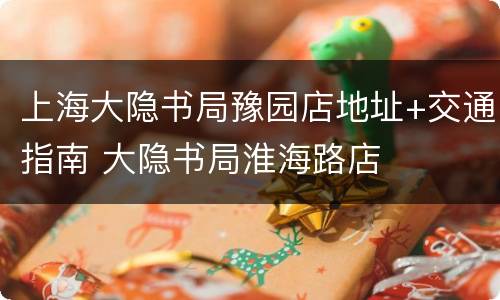 上海大隐书局豫园店地址+交通指南 大隐书局淮海路店