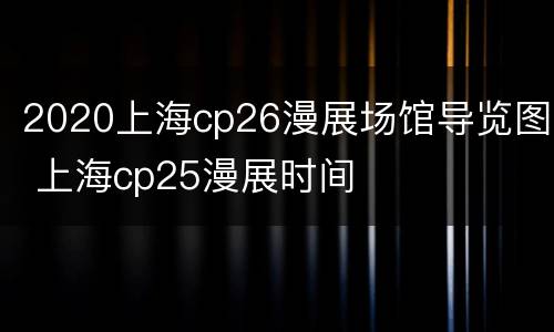 2020上海cp26漫展场馆导览图 上海cp25漫展时间