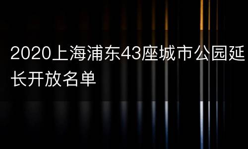2020上海浦东43座城市公园延长开放名单