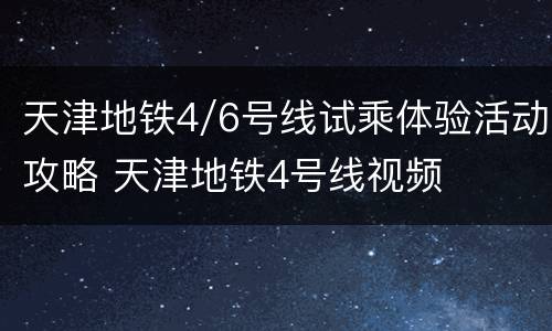 天津地铁4/6号线试乘体验活动攻略 天津地铁4号线视频
