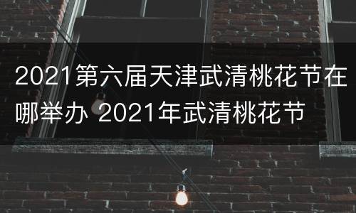 2021第六届天津武清桃花节在哪举办 2021年武清桃花节