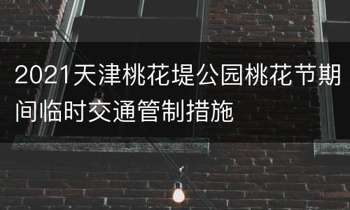 2021天津桃花堤公园桃花节期间临时交通管制措施