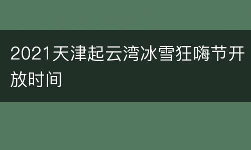 2021天津起云湾冰雪狂嗨节开放时间