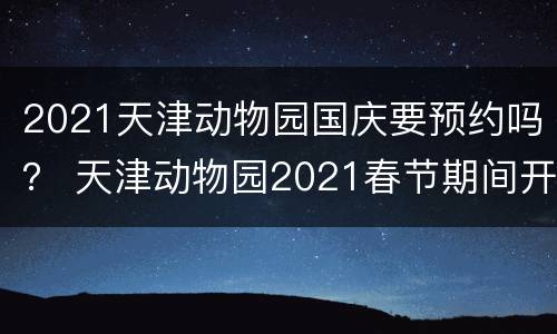 2021天津动物园国庆要预约吗？ 天津动物园2021春节期间开放吗