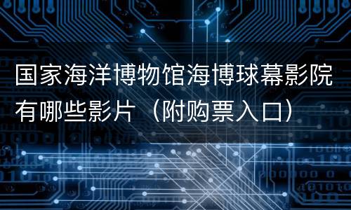 国家海洋博物馆海博球幕影院有哪些影片（附购票入口）