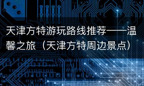 天津方特游玩路线推荐——温馨之旅（天津方特周边景点）