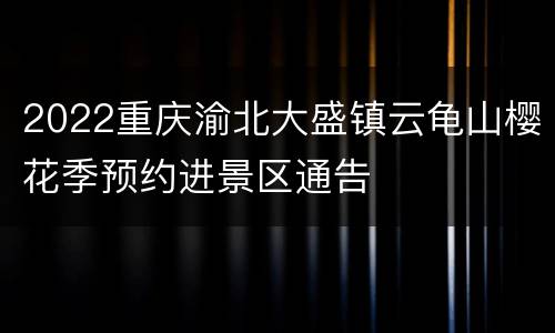 2022重庆渝北大盛镇云龟山樱花季预约进景区通告