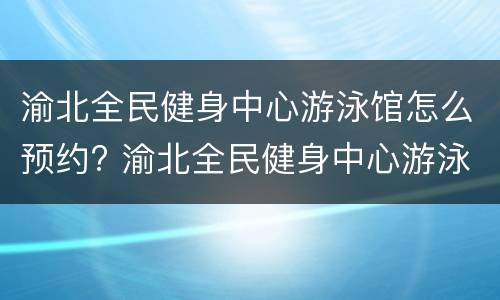 渝北全民健身中心游泳馆怎么预约? 渝北全民健身中心游泳馆怎么预约