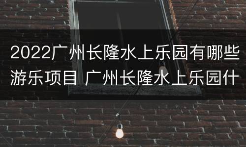 2022广州长隆水上乐园有哪些游乐项目 广州长隆水上乐园什么时候建成的