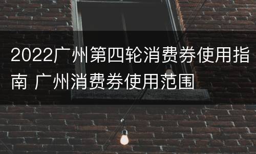 2022广州第四轮消费券使用指南 广州消费券使用范围