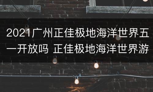 2021广州正佳极地海洋世界五一开放吗 正佳极地海洋世界游玩大概要多久