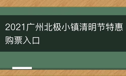 2021广州北极小镇清明节特惠购票入口