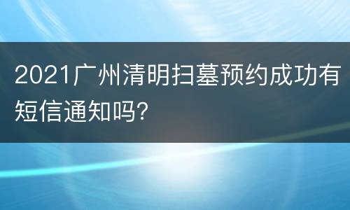2021广州清明扫墓预约成功有短信通知吗？