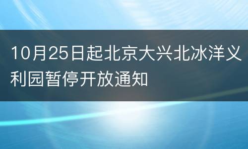 10月25日起北京大兴北冰洋义利园暂停开放通知