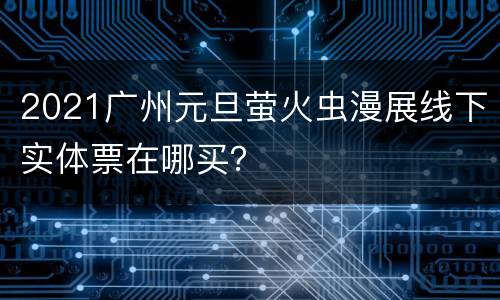 2021广州元旦萤火虫漫展线下实体票在哪买？