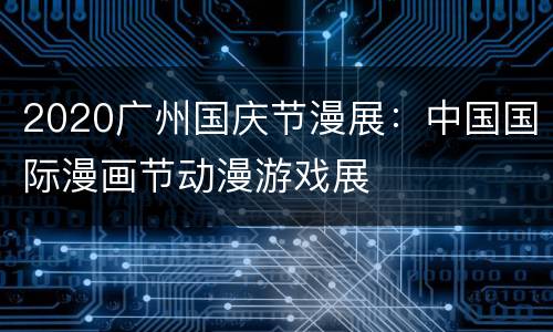 2020广州国庆节漫展：中国国际漫画节动漫游戏展