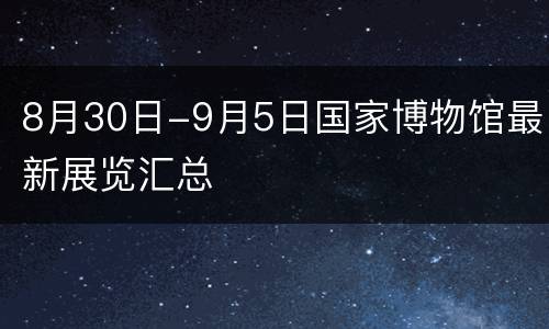 8月30日-9月5日国家博物馆最新展览汇总