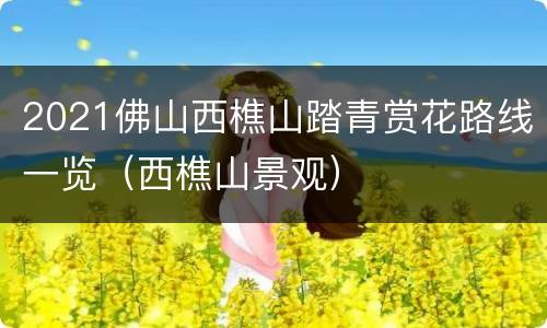 2021佛山西樵山踏青赏花路线一览（西樵山景观）