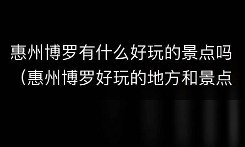 惠州博罗有什么好玩的景点吗（惠州博罗好玩的地方和景点）