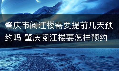 肇庆市阅江楼需要提前几天预约吗 肇庆阅江楼要怎样预约