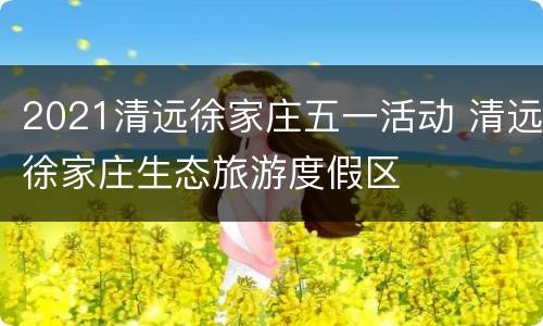 2021清远徐家庄五一活动 清远徐家庄生态旅游度假区