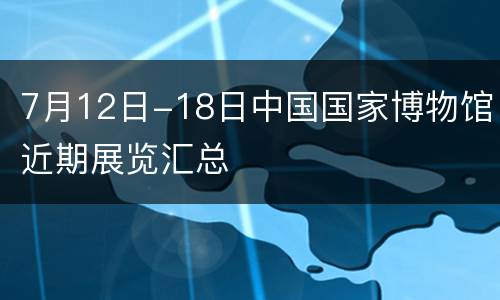 7月12日-18日中国国家博物馆近期展览汇总