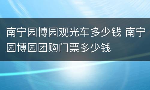 南宁园博园观光车多少钱 南宁园博园团购门票多少钱
