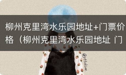 柳州克里湾水乐园地址+门票价格（柳州克里湾水乐园地址 门票价格查询）