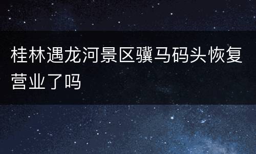 桂林遇龙河景区骥马码头恢复营业了吗