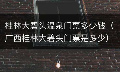 桂林大碧头温泉门票多少钱（广西桂林大碧头门票是多少）